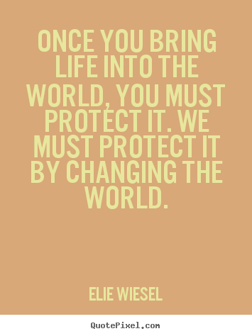 Elie Wiesel photo quotes - Once you bring life into the world, you must.. - Life quote