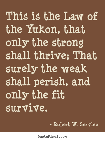 Design your own picture quotes about life - This is the law of the yukon, that only the strong..