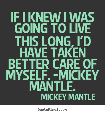 If i knew i was going to live this long, i'd have taken better care of.. Mickey Mantle top life quote