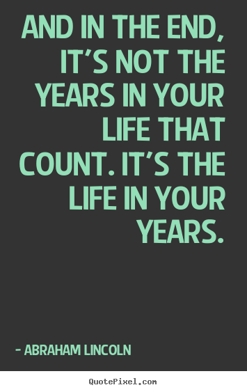 Create your own picture quote about life - And in the end, it's not the years in your life that count...