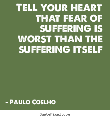 Tell your heart that fear of suffering is worst than the suffering.. Paulo Coelho best life quotes