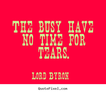 The busy have no time for tears. Lord Byron  life quotes