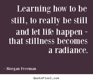 Learning how to be still, to really be still and.. Morgan Freeman famous life quote