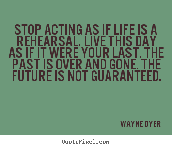 Wayne Dyer picture quotes - Stop acting as if life is a rehearsal. live this.. - Life quotes