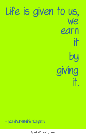 Quote about life - Life is given to us, we earn it by giving it.