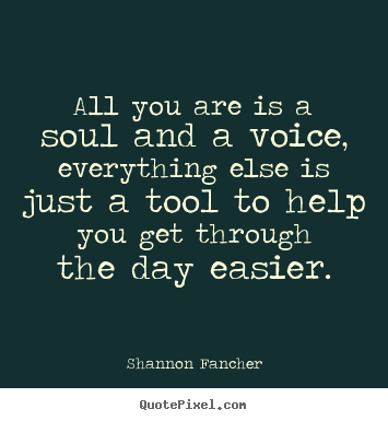 Life quotes - All you are is a soul and a voice, everything..