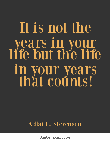 Quotes about life - It is not the years in your life but the life in your years that..