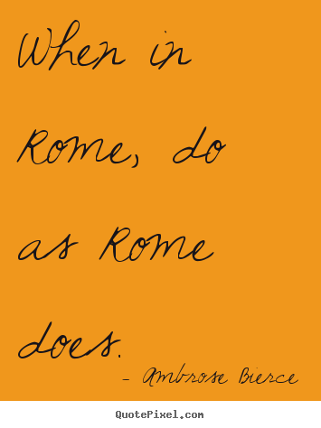 Ambrose Bierce picture quotes - When in rome, do as rome does. - Life quotes