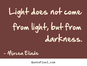 Quotes about life - Light does not come from light, but from darkness.