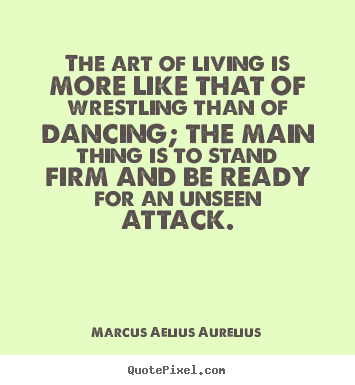 The art of living is more like that of wrestling than of.. Marcus Aelius Aurelius greatest life quotes