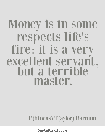 P(hineas) T(aylor) Barnum picture quotes - Money is in some respects life's fire: it is a.. - Life quotes