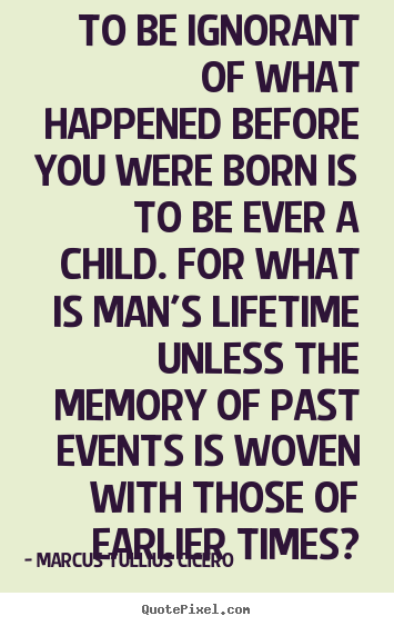 Marcus Tullius Cicero picture quotes - To be ignorant of what happened before you were.. - Life quotes