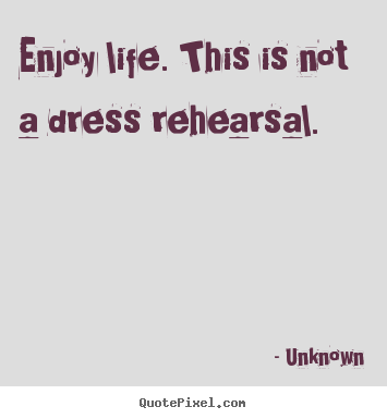 Enjoy life. this is not a dress rehearsal. Unknown popular life quotes