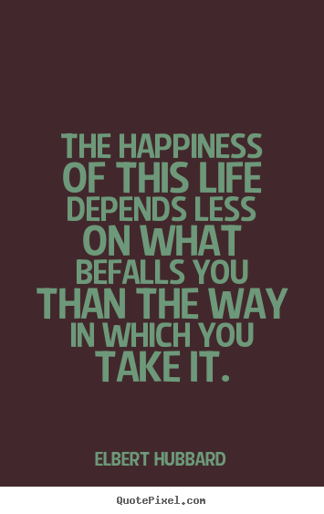 Quotes about life - The happiness of this life depends less on what befalls you than the..