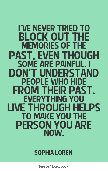 Quotes about life - I've never tried to block out the memories of the past, even though some..