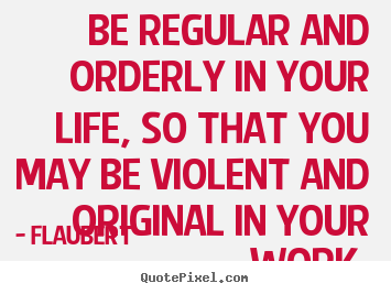 Quotes about life - Be regular and orderly in your life, so that you may..