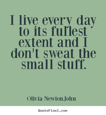Quote about life - I live every day to its fullest extent and i don't sweat the small..