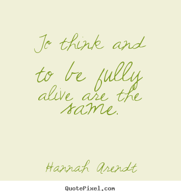 Hannah Arendt picture quotes - To think and to be fully alive are the same. - Life quotes
