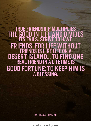 Quotes about life - True friendship multiplies the good in life and divides its evils. strive..