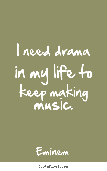 I need drama in my life to keep making music. Eminem  life quote