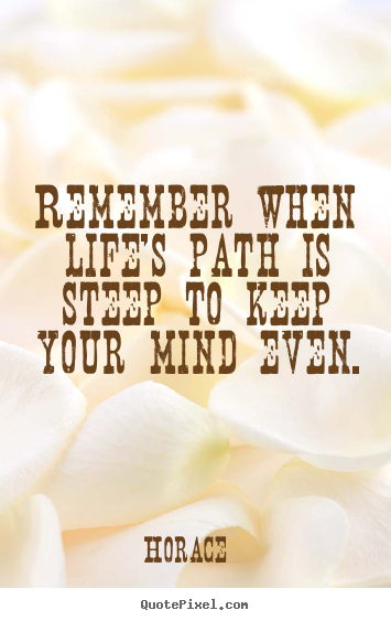 Quotes about life - Remember when life's path is steep to keep your mind even.