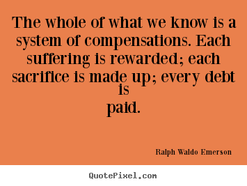 Life quotes - The whole of what we know is a system of compensations. each suffering..