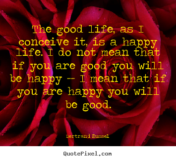 The good life, as i conceive it, is a happy life... Bertrand Russel famous life quotes