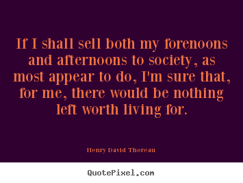 If i shall sell both my forenoons and afternoons.. Henry David Thoreau  life quotes