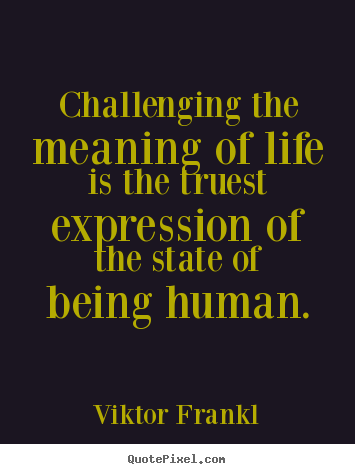 Challenging the meaning of life is the truest expression of the.. Viktor Frankl famous life quote