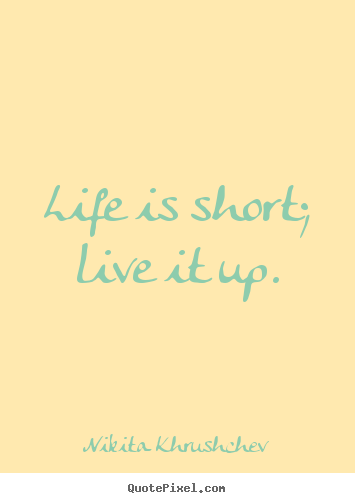 Life is short; live it up. Nikita Khrushchev  life quotes