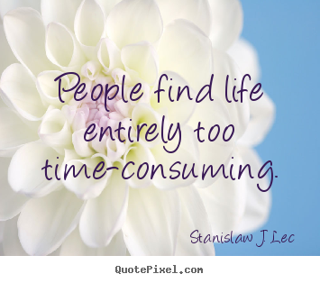 Life quotes - People find life entirely too time-consuming.