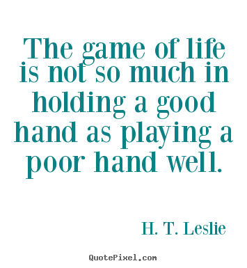 H. T. Leslie poster quote - The game of life is not so much in holding a good hand.. - Life sayings