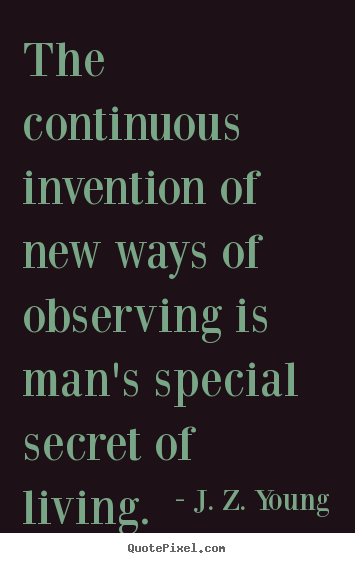 The continuous invention of new ways of observing is man's special.. J. Z. Young  life quotes
