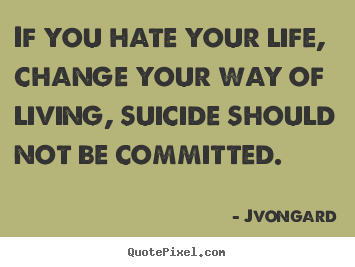Jvongard picture quotes - If you hate your life, change your way of living, suicide should.. - Life quote