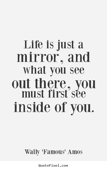Wally 'Famous' Amos picture quotes - Life is just a mirror, and what you see out there, you must first see.. - Life quote
