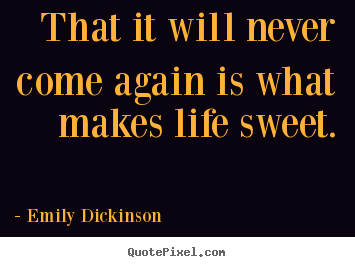 Quote about life - That it will never come again is what makes..
