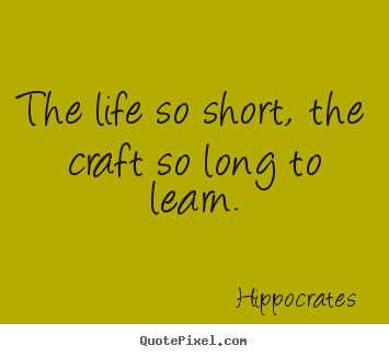 Hippocrates picture quote - The life so short, the craft so long to learn. - Life quotes
