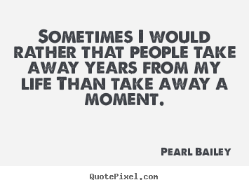 Sometimes i would rather that people take away.. Pearl Bailey famous life quotes