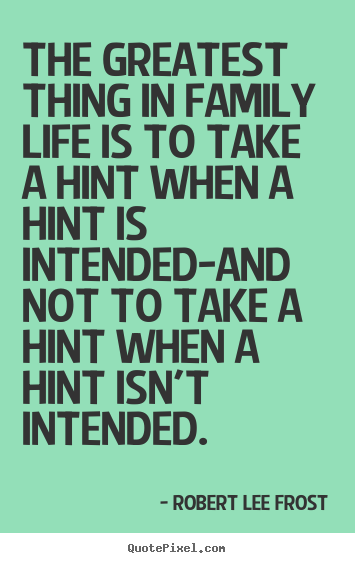 Life quote - The greatest thing in family life is to take a hint..