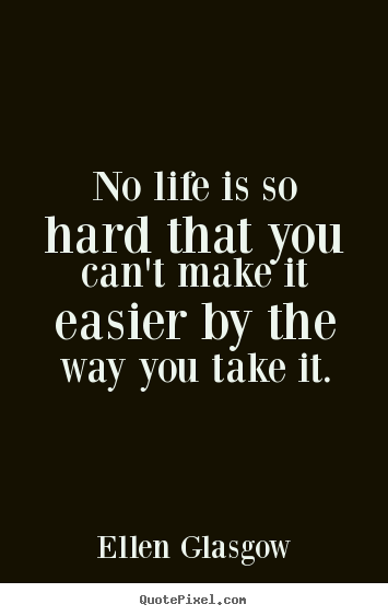Quote about life - No life is so hard that you can't make it easier..