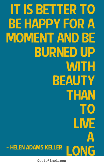 Life quote - It is better to be happy for a moment and be burned up with beauty..