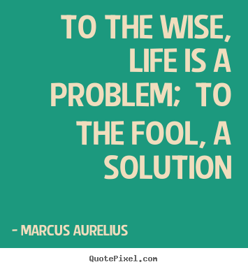 Life quotes - To the wise, life is a problem;  to the fool, a solution