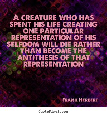 Life quotes - A creature who has spent his life creating one particular representation..