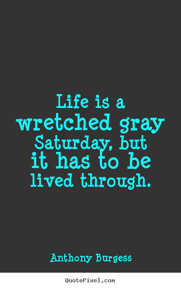 Life quotes - Life is a wretched gray saturday, but it has to be lived through.