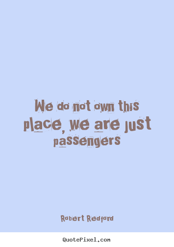 Design your own picture quotes about life - We do not own this place, we are just passengers