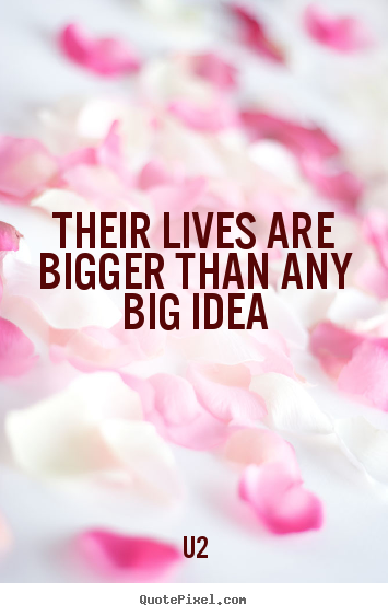 Quote about life - Their lives are bigger than any big idea
