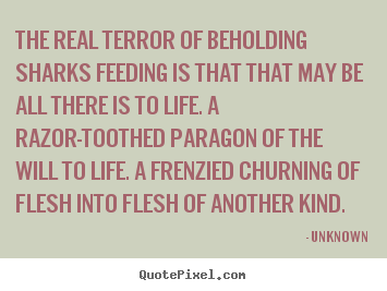 Customize picture quotes about life - The real terror of beholding sharks feeding is that..