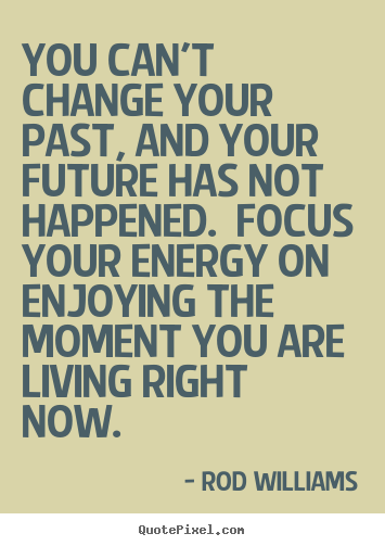 You can't change your past, and your future has not happened... Rod Williams popular life quotes