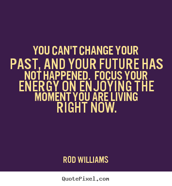 You can't change your past, and your future.. Rod Williams great life quotes