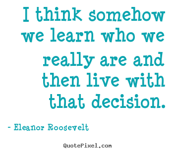 Life quotes - I think somehow we learn who we really are and then live with that..